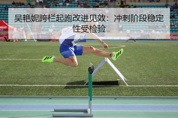 吴艳妮跨栏起跑改进见效：冲刺阶段稳定性受检验