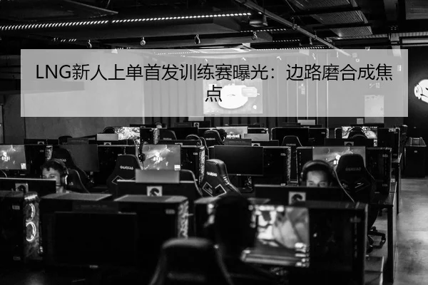 LNG新人上单首发训练赛曝光：边路磨合成焦点