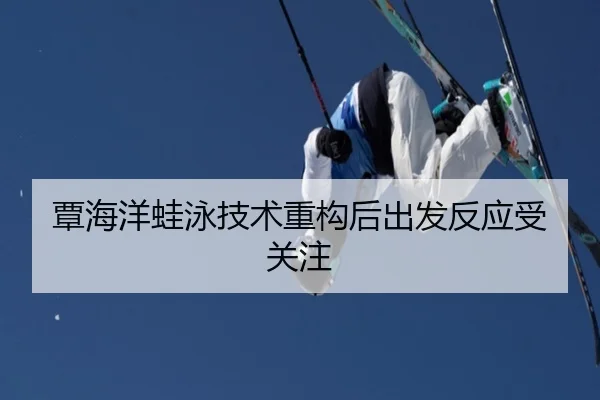 覃海洋蛙泳技术重构后出发反应受关注