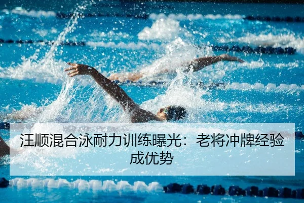 汪顺混合泳耐力训练曝光：老将冲牌经验成优势